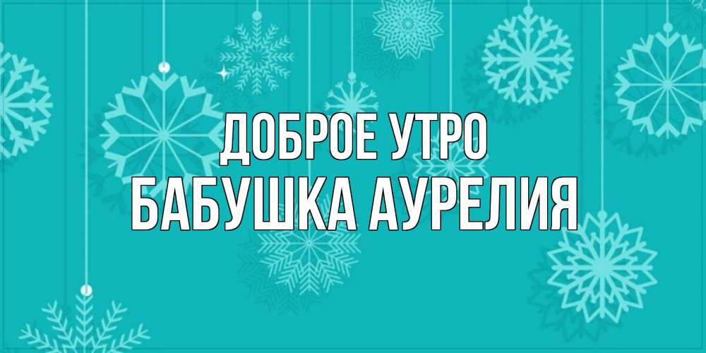 Открытка на каждый день с именем, Бабушка-Аурелия Доброе утро открытка со снежинками Прикольная открытка с пожеланием онлайн скачать бесплатно 