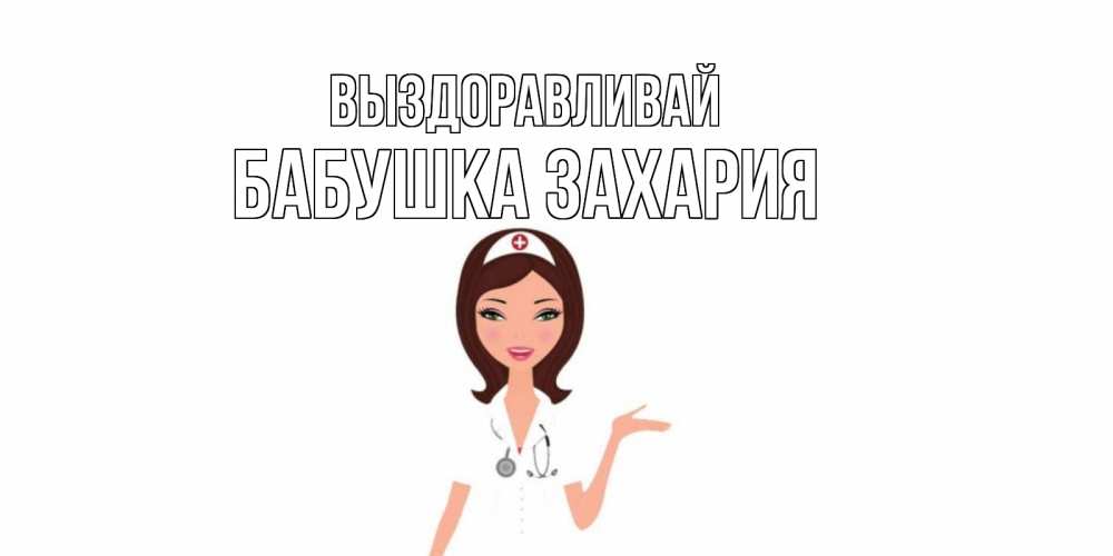 Открытка на каждый день с именем, Бабушка-Захария Выздоравливай не болей с медсестрой Прикольная открытка с пожеланием онлайн скачать бесплатно 