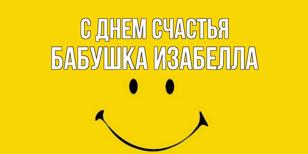 Открытка на каждый день с именем, Бабушка-Изабелла С днем счастья радость и улыбка Прикольная открытка с пожеланием онлайн скачать бесплатно 