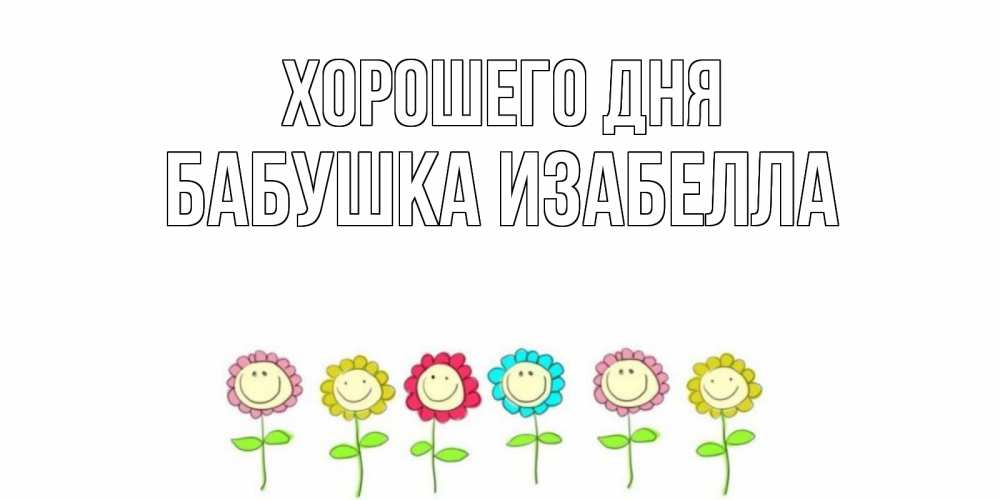 Открытка на каждый день с именем, Бабушка-Изабелла Хорошего дня открытка на каждый день позитивного дня Прикольная открытка с пожеланием онлайн скачать бесплатно 