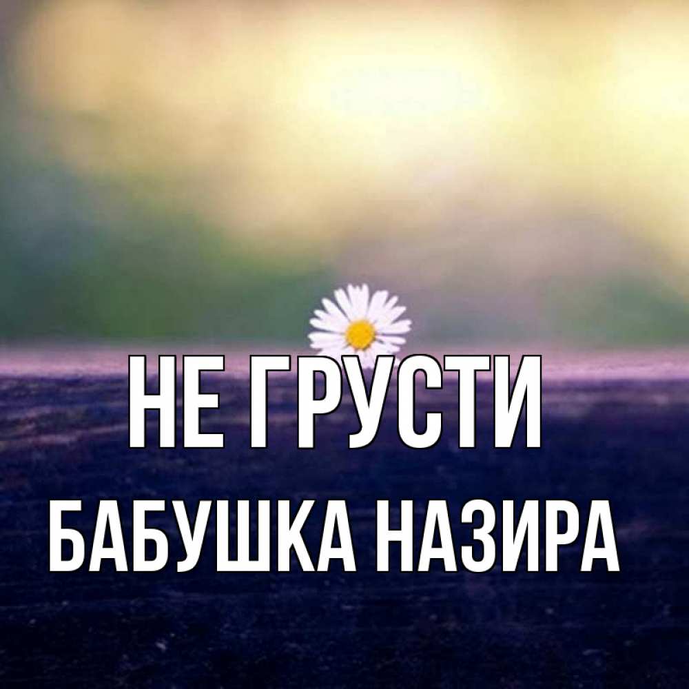 Открытка на каждый день с именем, Бабушка-Назира Не грусти красота Прикольная открытка с пожеланием онлайн скачать бесплатно 