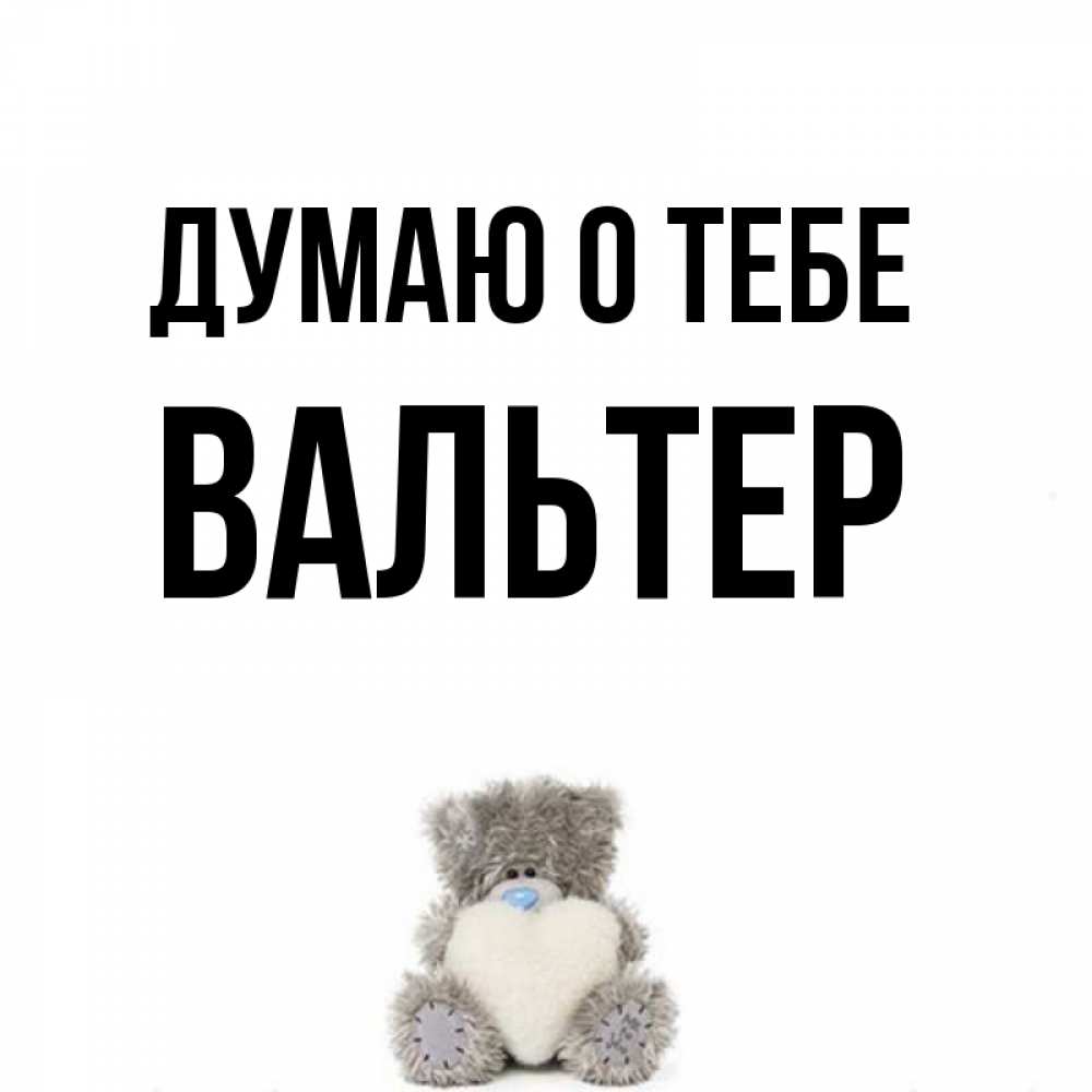 Открытка на каждый день с именем, Вальтер Думаю о тебе тедди с сердечком для любимой Прикольная открытка с пожеланием онлайн скачать бесплатно 