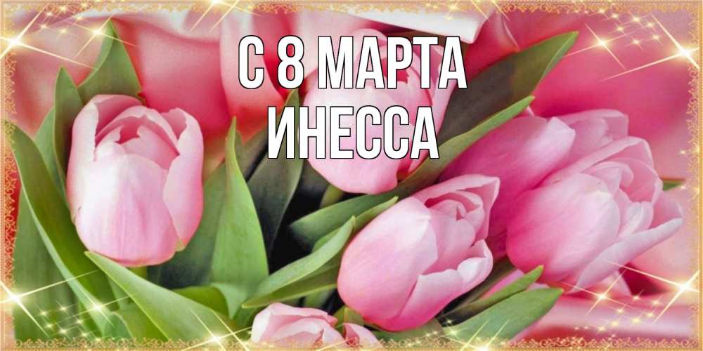 Открытка на каждый день с именем, Инесса С 8 МАРТА красивые открытки на 8 марта для милых дам Прикольная открытка с пожеланием онлайн скачать бесплатно 