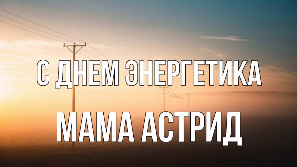 Открытка на каждый день с именем, Мама-Астрид С днем энергетика дымка столбы провода Прикольная открытка с пожеланием онлайн скачать бесплатно 