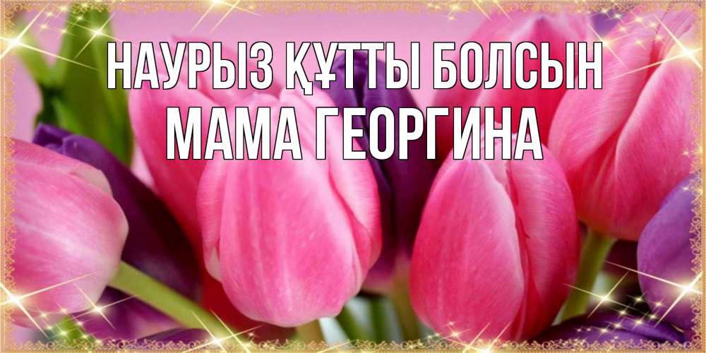 Открытка на каждый день с именем, Мама-Георгина Наурыз құтты болсын тюльпаны для женщины на международный женский день Прикольная открытка с пожеланием онлайн скачать бесплатно 