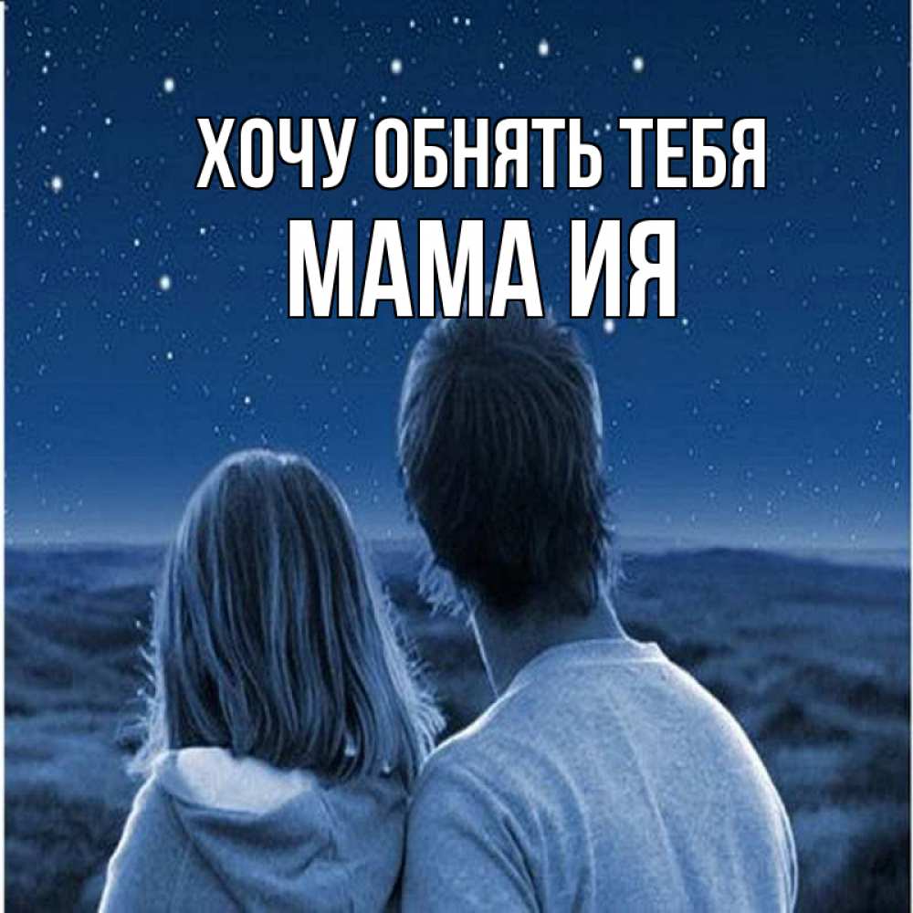 Открытка на каждый день с именем, Мама-Ия Хочу обнять тебя парень с девушкой смотрят на звезды Прикольная открытка с пожеланием онлайн скачать бесплатно 