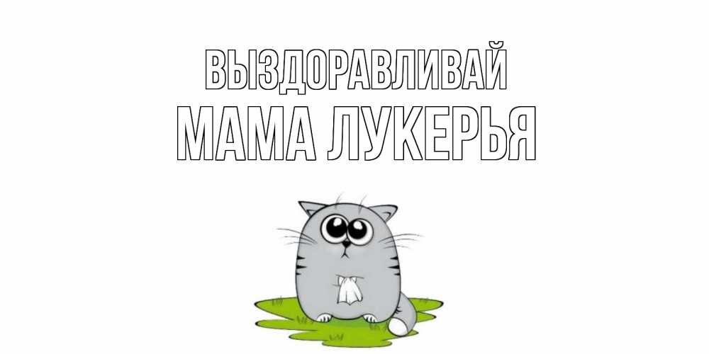 Открытка на каждый день с именем, Мама-Лукерья Выздоравливай кот и открытки про выздоровление Прикольная открытка с пожеланием онлайн скачать бесплатно 