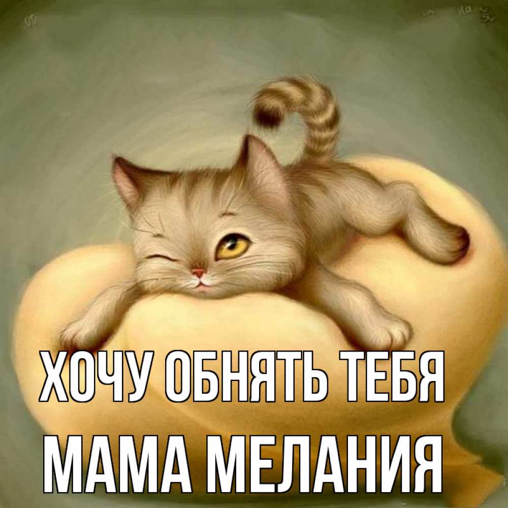 Открытка на каждый день с именем, Мама-Мелания Хочу обнять тебя кошечка Прикольная открытка с пожеланием онлайн скачать бесплатно 