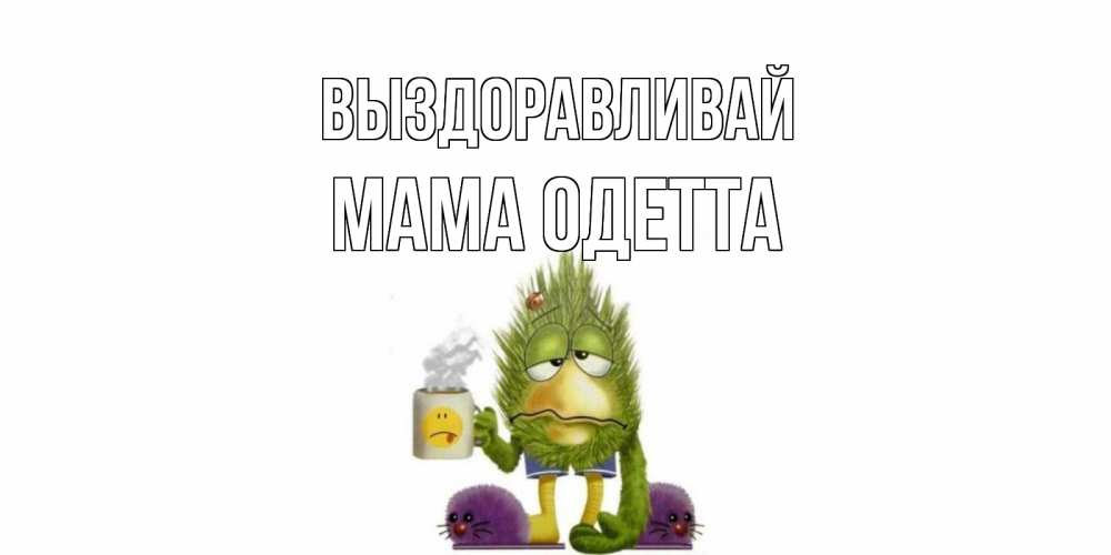 Открытка на каждый день с именем, Мама-Одетта Выздоравливай выздоравливайте быстрее Прикольная открытка с пожеланием онлайн скачать бесплатно 