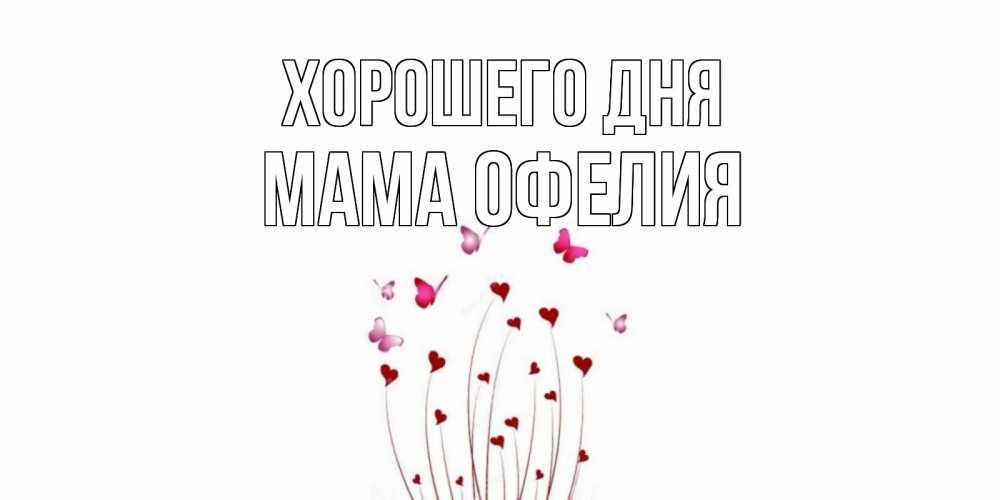 Открытка на каждый день с именем, Мама-Офелия Хорошего дня отличного дня Прикольная открытка с пожеланием онлайн скачать бесплатно 