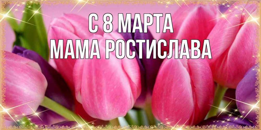 Открытка на каждый день с именем, Мама-Ростислава С 8 МАРТА тюльпаны для женщины на международный женский день Прикольная открытка с пожеланием онлайн скачать бесплатно 