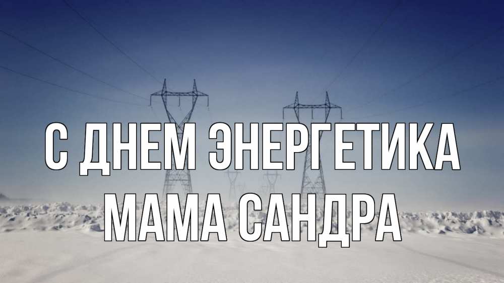 Открытка на каждый день с именем, Мама-Сандра С днем энергетика снег зима Прикольная открытка с пожеланием онлайн скачать бесплатно 
