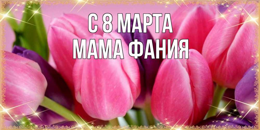 Открытка на каждый день с именем, Мама-Фания С 8 МАРТА тюльпаны для женщины на международный женский день Прикольная открытка с пожеланием онлайн скачать бесплатно 