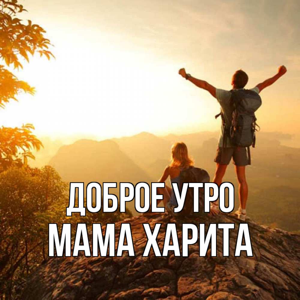 Открытка на каждый день с именем, Мама-Харита Доброе утро утро в горах Прикольная открытка с пожеланием онлайн скачать бесплатно 
