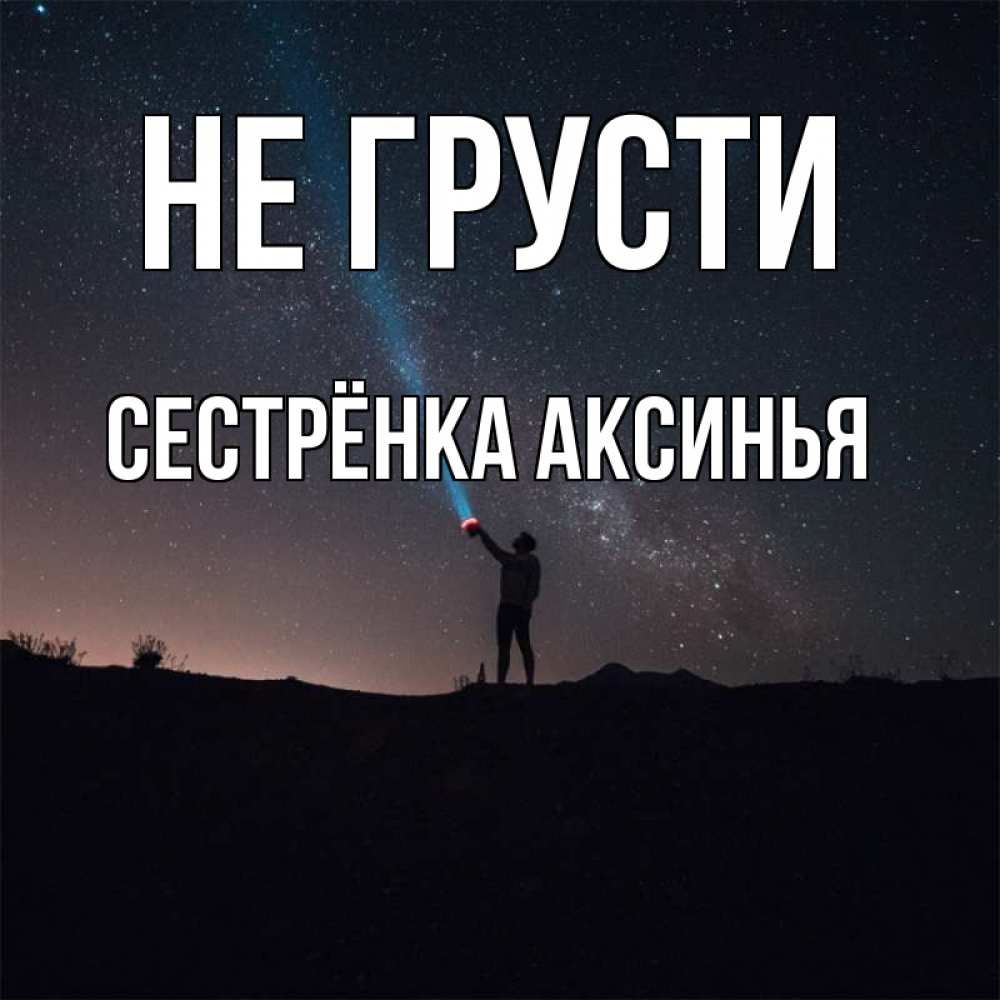Открытка на каждый день с именем, Сестрёнка-Аксинья Не грусти луч света и млечный путь Прикольная открытка с пожеланием онлайн скачать бесплатно 