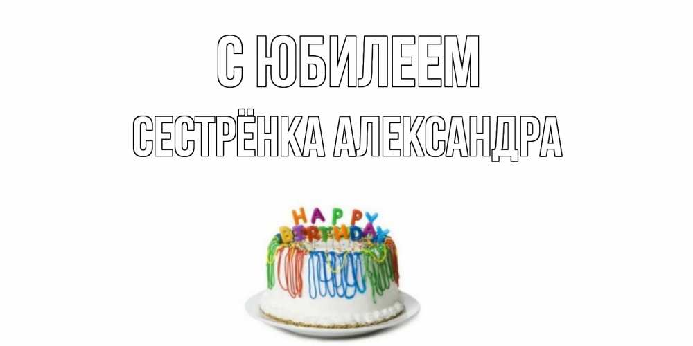 Открытка на каждый день с именем, Сестрёнка-Александра С юбилеем Тортик Прикольная открытка с пожеланием онлайн скачать бесплатно 