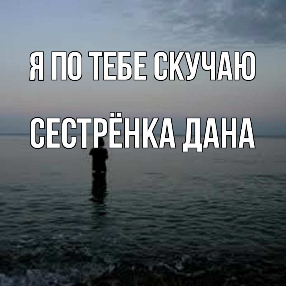 Открытка на каждый день с именем, Сестрёнка-Дана Я по тебе скучаю скука Прикольная открытка с пожеланием онлайн скачать бесплатно 