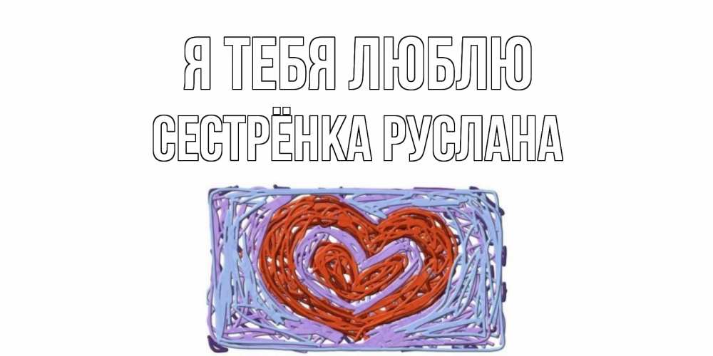 Открытка на каждый день с именем, Сестрёнка-Руслана Я тебя люблю сердце Прикольная открытка с пожеланием онлайн скачать бесплатно 