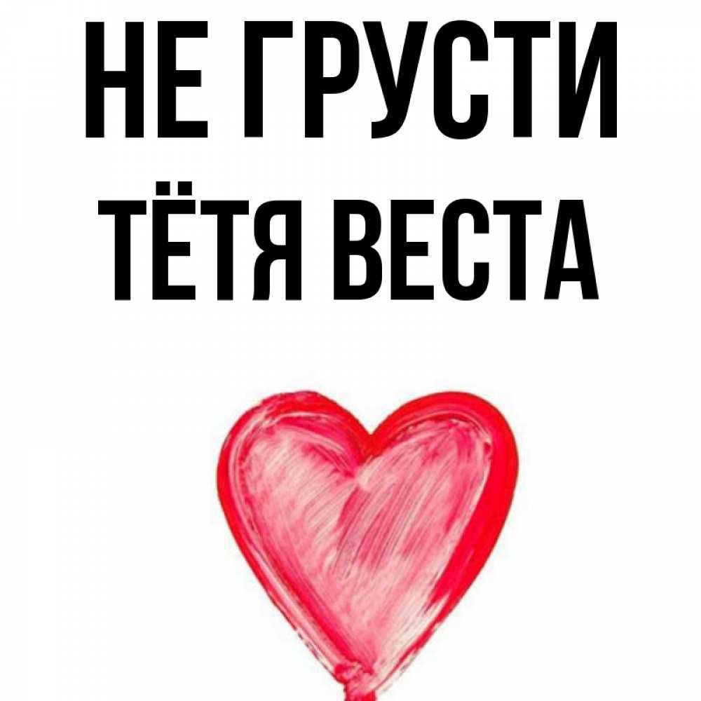 Открытка на каждый день с именем, Тётя-Веста Не грусти сердечко Прикольная открытка с пожеланием онлайн скачать бесплатно 