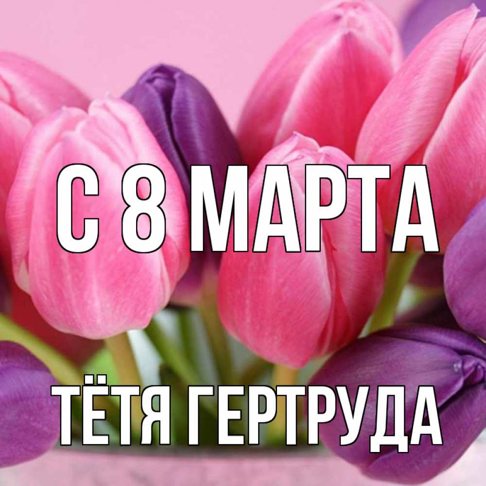 Открытка на каждый день с именем, Тётя-Гертруда С 8 МАРТА маме 1 Прикольная открытка с пожеланием онлайн скачать бесплатно 