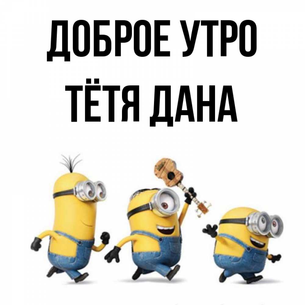 Открытка на каждый день с именем, Тётя-Дана Доброе утро миньоны и прекрасное утро Прикольная открытка с пожеланием онлайн скачать бесплатно 