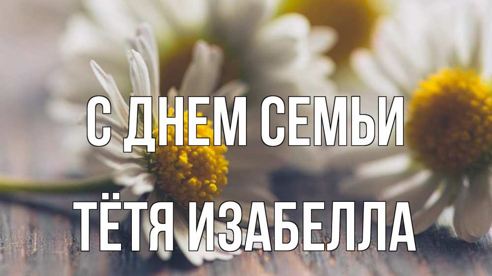 Открытка на каждый день с именем, Тётя-Изабелла С днем семьи с днем семьи Прикольная открытка с пожеланием онлайн скачать бесплатно 