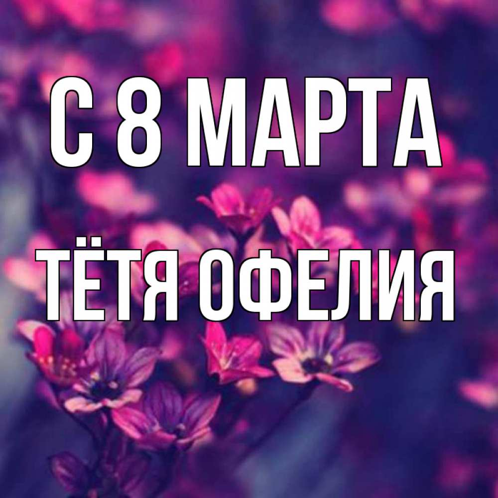 Открытка на каждый день с именем, Тётя-Офелия С 8 МАРТА небольшие цветы 1 Прикольная открытка с пожеланием онлайн скачать бесплатно 