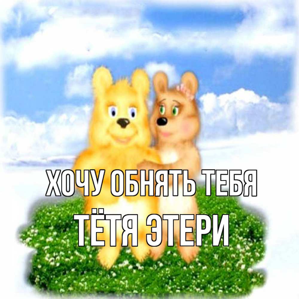 Открытка на каждый день с именем, Тётя-Этери Хочу обнять тебя голубое небо и мишуси Прикольная открытка с пожеланием онлайн скачать бесплатно 