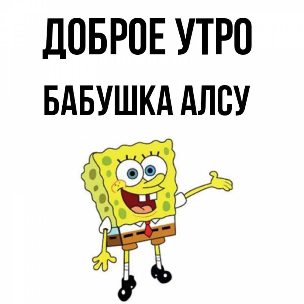 Открытка на каждый день с именем, Бабушка-Алсу Доброе утро губка боб улыбается Прикольная открытка с пожеланием онлайн скачать бесплатно 