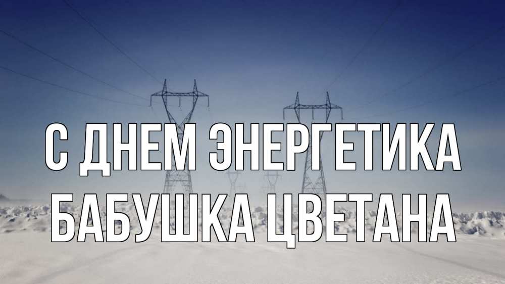 Открытка на каждый день с именем, Бабушка-Цветана С днем энергетика снег зима Прикольная открытка с пожеланием онлайн скачать бесплатно 
