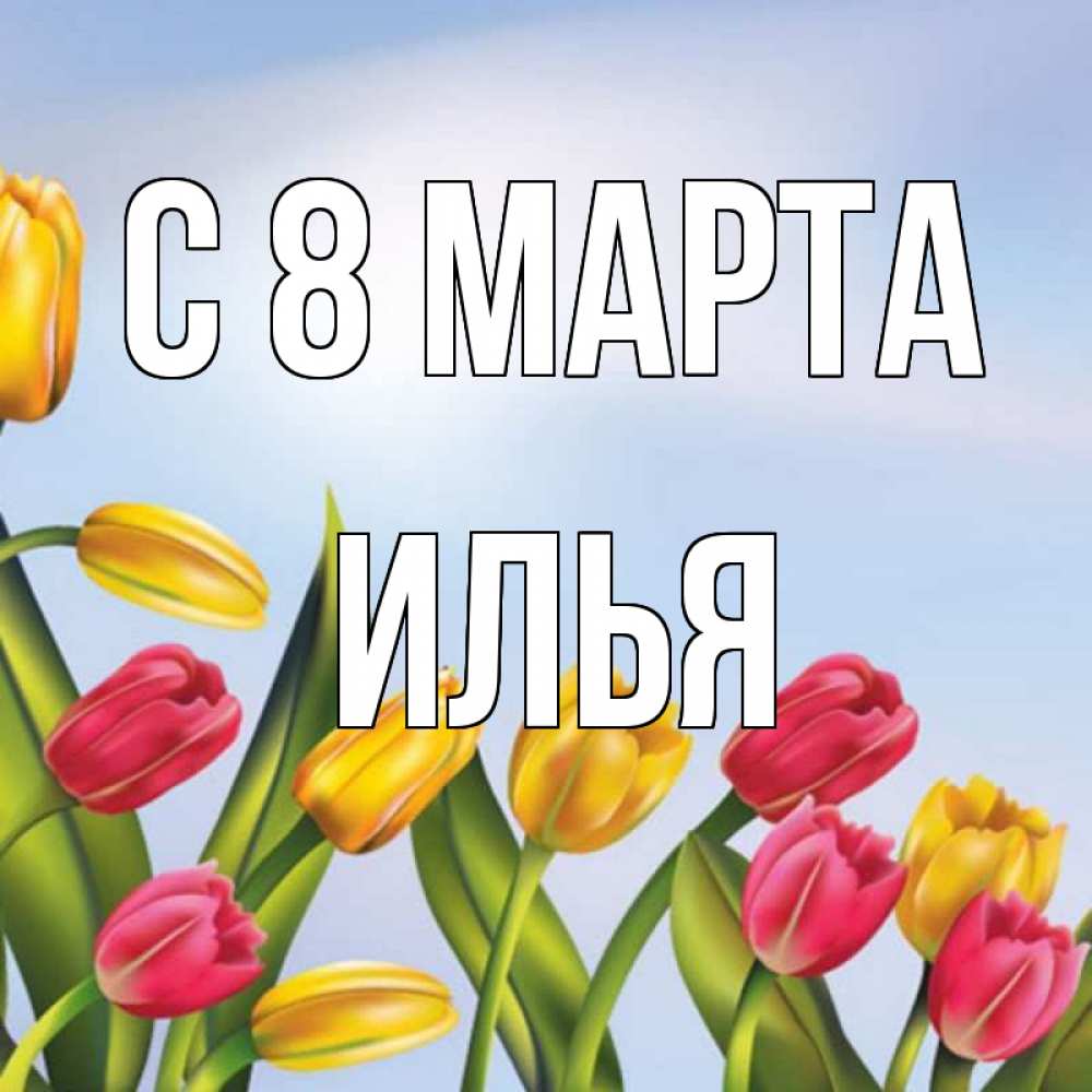 Открытка на каждый день с именем, Илья С 8 МАРТА международный женский день Прикольная открытка с пожеланием онлайн скачать бесплатно 