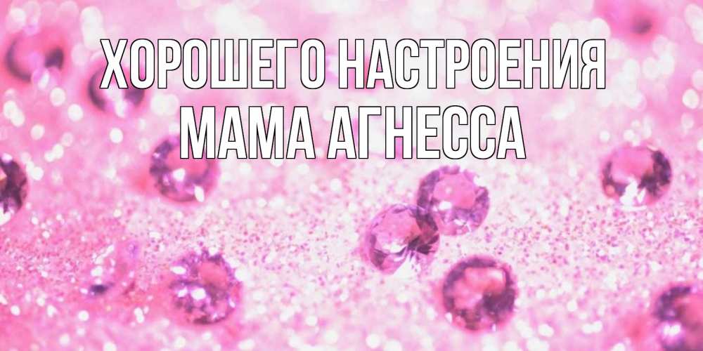 Открытка на каждый день с именем, Мама-Агнесса Хорошего настроения рубины и красота Прикольная открытка с пожеланием онлайн скачать бесплатно 