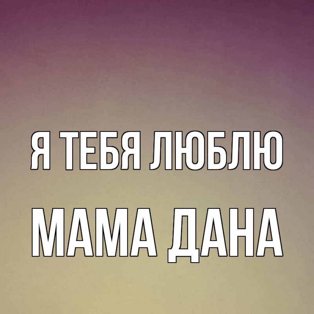 Открытка на каждый день с именем, Мама-Дана Я тебя люблю для любимой Прикольная открытка с пожеланием онлайн скачать бесплатно 