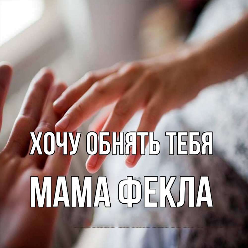 Открытка на каждый день с именем, Мама-Фекла Хочу обнять тебя прикосновение Прикольная открытка с пожеланием онлайн скачать бесплатно 
