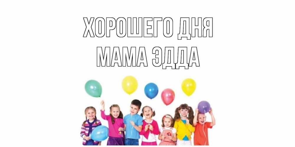 Открытка на каждый день с именем, Мама-Эдда Хорошего дня открытка для ребенка Прикольная открытка с пожеланием онлайн скачать бесплатно 