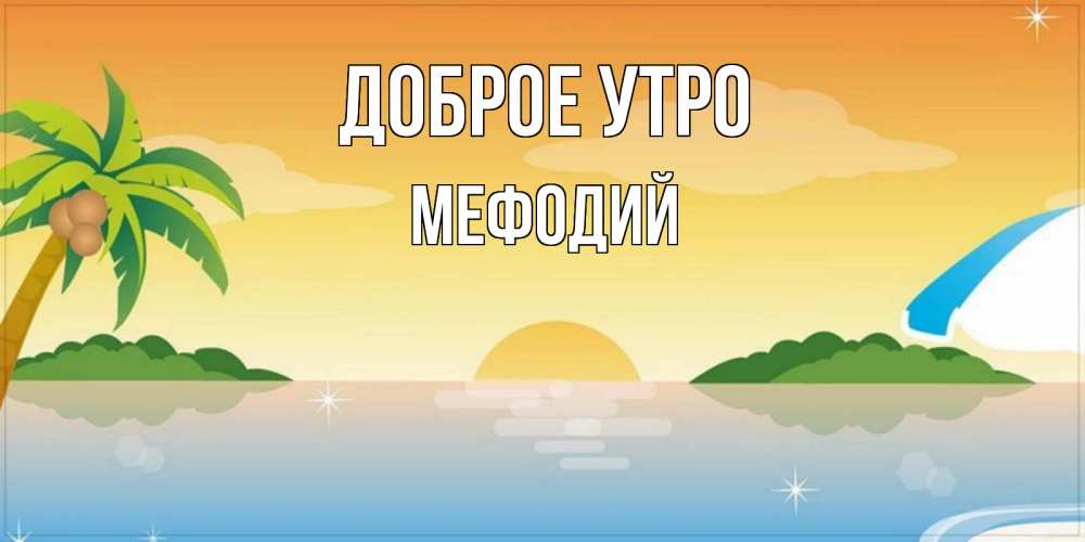 Открытка на каждый день с именем, Мефодий Доброе утро хорошего дня на пляжу Прикольная открытка с пожеланием онлайн скачать бесплатно 