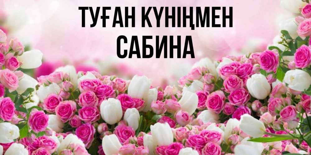 Открытка на каждый день с именем, Сабина Туған күніңмен открытка с разными розами Прикольная открытка с пожеланием онлайн скачать бесплатно 