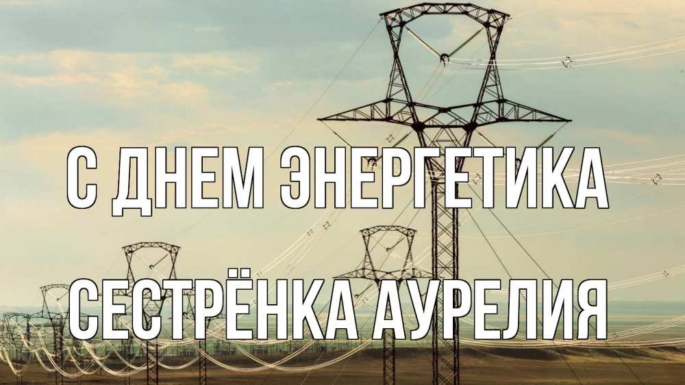 Открытка на каждый день с именем, Сестрёнка-Аурелия С днем энергетика провода небо Прикольная открытка с пожеланием онлайн скачать бесплатно 