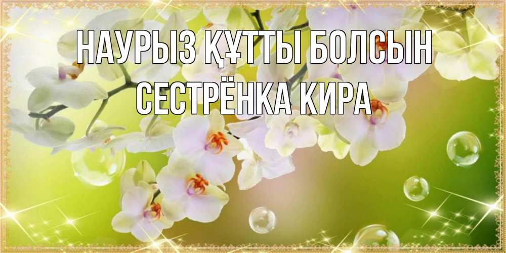 Открытка на каждый день с именем, Сестрёнка-Кира Наурыз құтты болсын открытка с цветами на наурыз наурыз день Прикольная открытка с пожеланием онлайн скачать бесплатно 