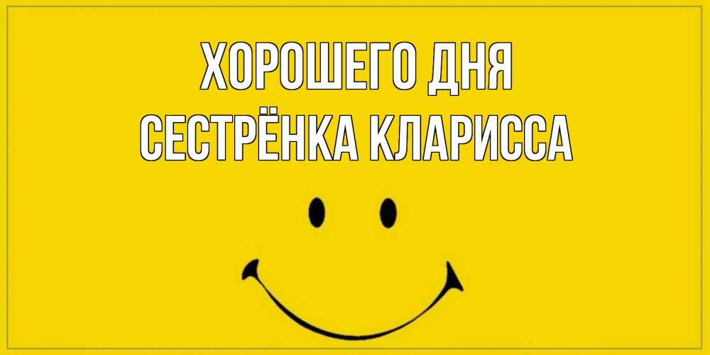 Открытка на каждый день с именем, Сестрёнка-Кларисса Хорошего дня улыбка Прикольная открытка с пожеланием онлайн скачать бесплатно 