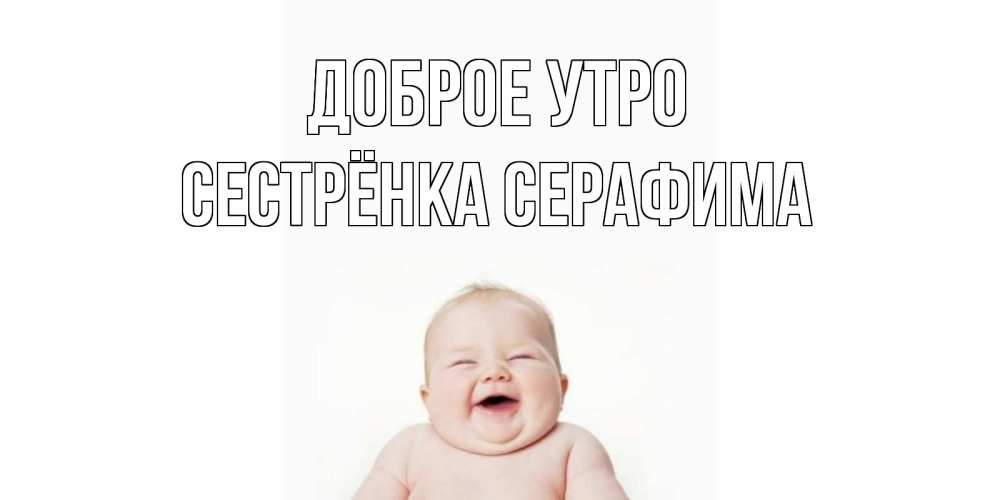 Открытка на каждый день с именем, Сестрёнка-Серафима Доброе утро малыш с улыбкой Прикольная открытка с пожеланием онлайн скачать бесплатно 
