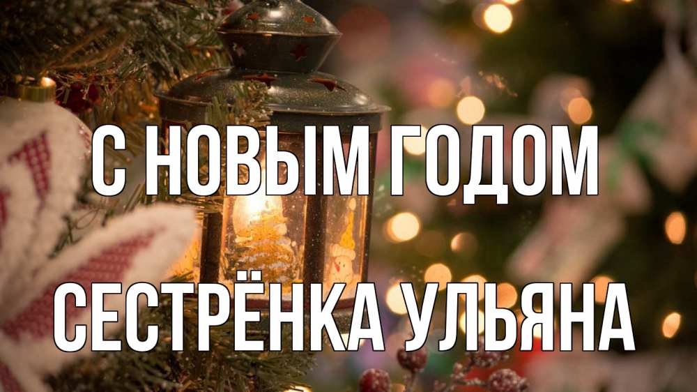 Открытка на каждый день с именем, Сестрёнка-Ульяна С новым годом новый год фонарик Прикольная открытка с пожеланием онлайн скачать бесплатно 