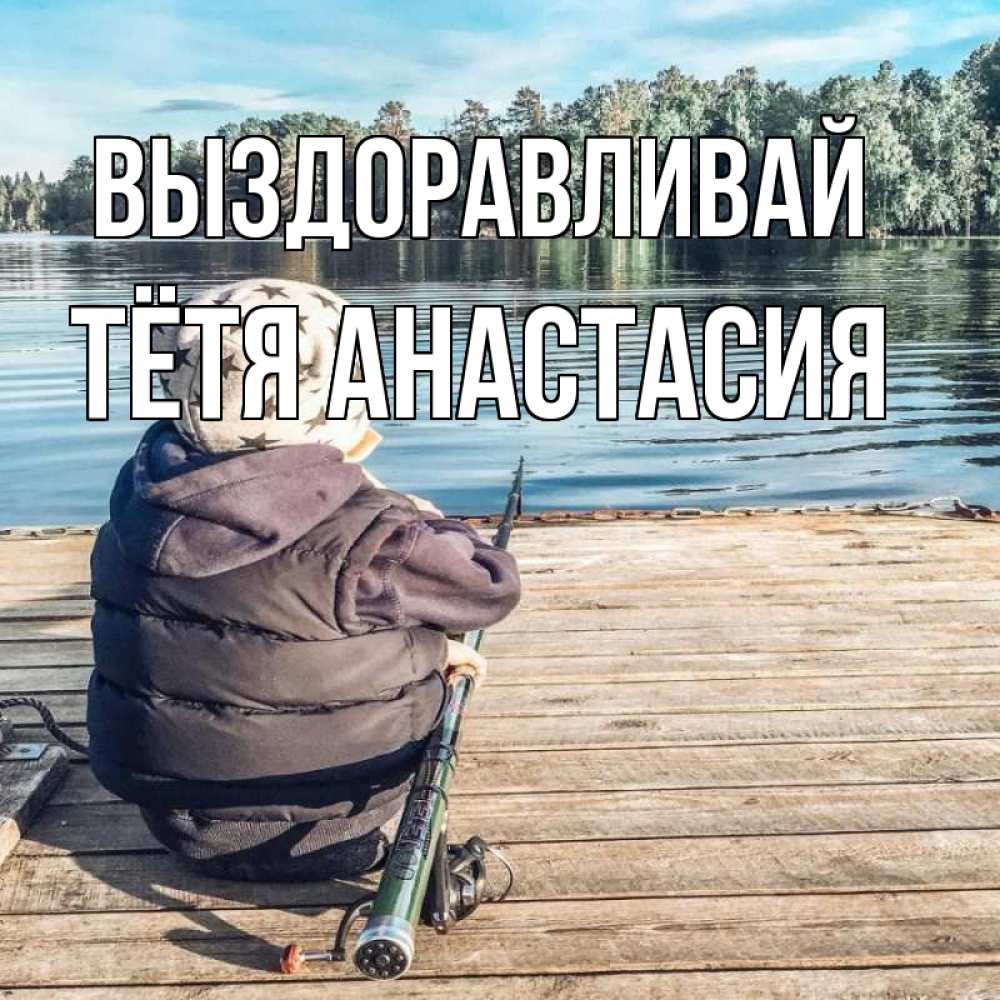 Открытка на каждый день с именем, Тётя-Анастасия Выздоравливай рыбалка Прикольная открытка с пожеланием онлайн скачать бесплатно 
