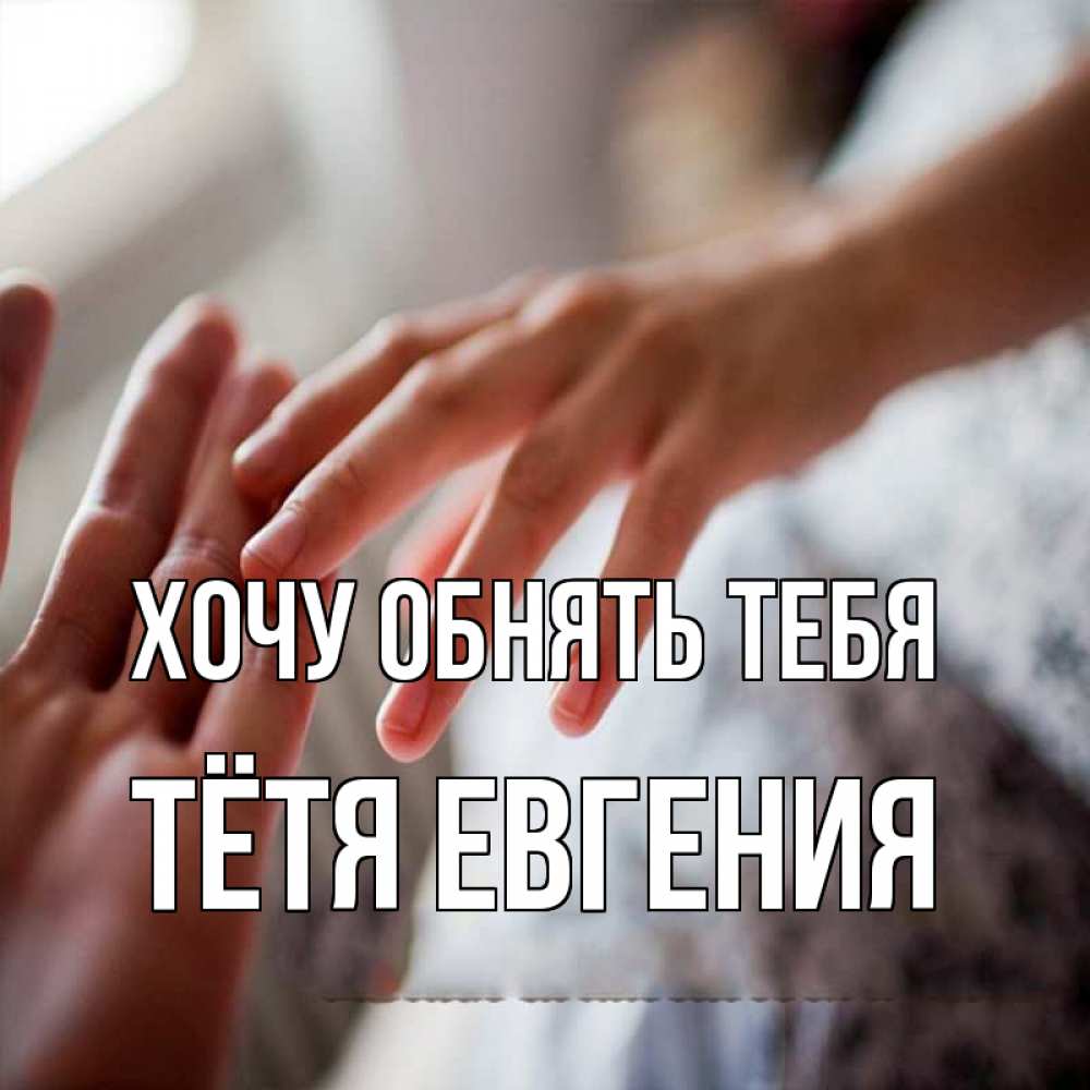 Открытка на каждый день с именем, Тётя-Евгения Хочу обнять тебя прикосновение Прикольная открытка с пожеланием онлайн скачать бесплатно 