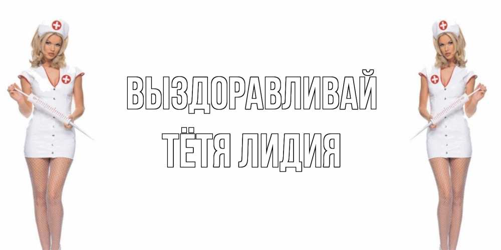 Открытка на каждый день с именем, Тётя-Лидия Выздоравливай открытки с медсестрой Прикольная открытка с пожеланием онлайн скачать бесплатно 
