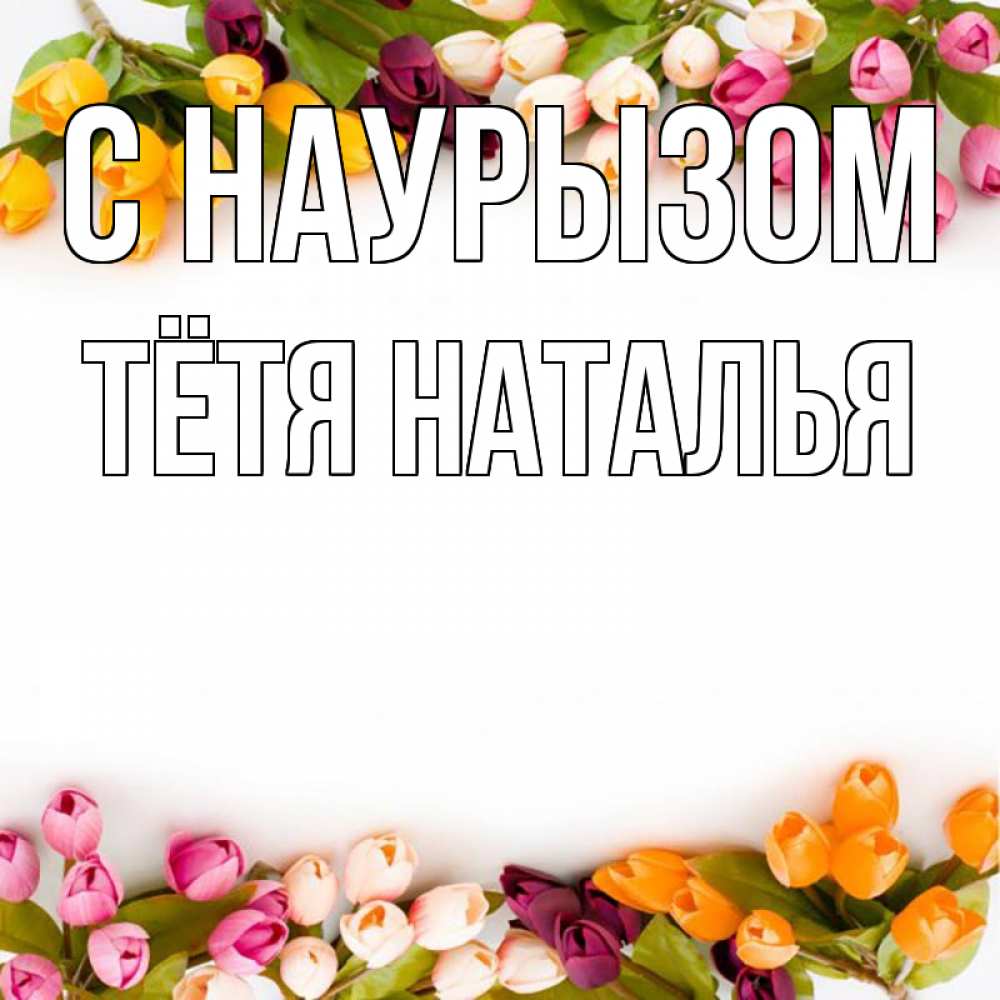 Открытка на каждый день с именем, Тётя-Наталья С наурызом весна март Прикольная открытка с пожеланием онлайн скачать бесплатно 