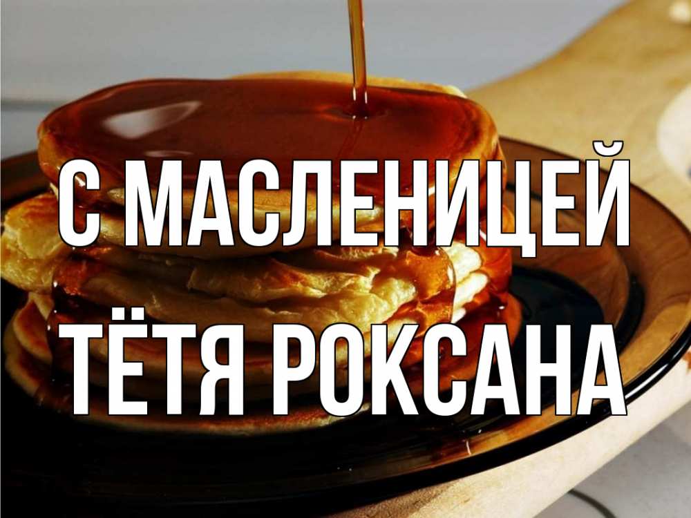Открытка на каждый день с именем, Тётя-Роксана С масленицей блины Прикольная открытка с пожеланием онлайн скачать бесплатно 