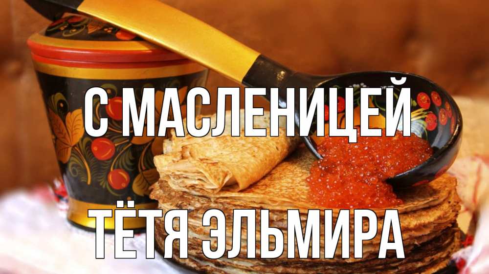Открытка на каждый день с именем, Тётя-Эльмира С масленицей блины Прикольная открытка с пожеланием онлайн скачать бесплатно 
