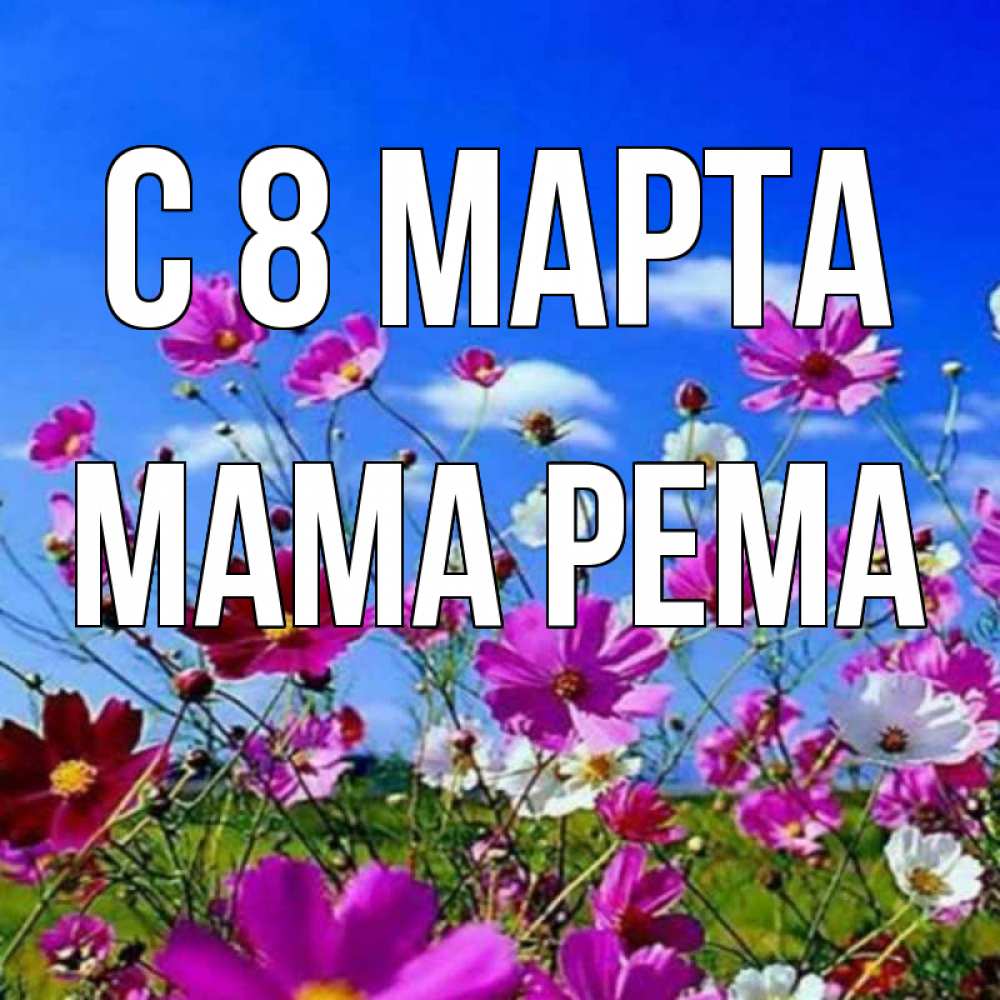 Открытка на каждый день с именем, Мама-Рема С 8 марта цветы Прикольная открытка с пожеланием онлайн скачать бесплатно 