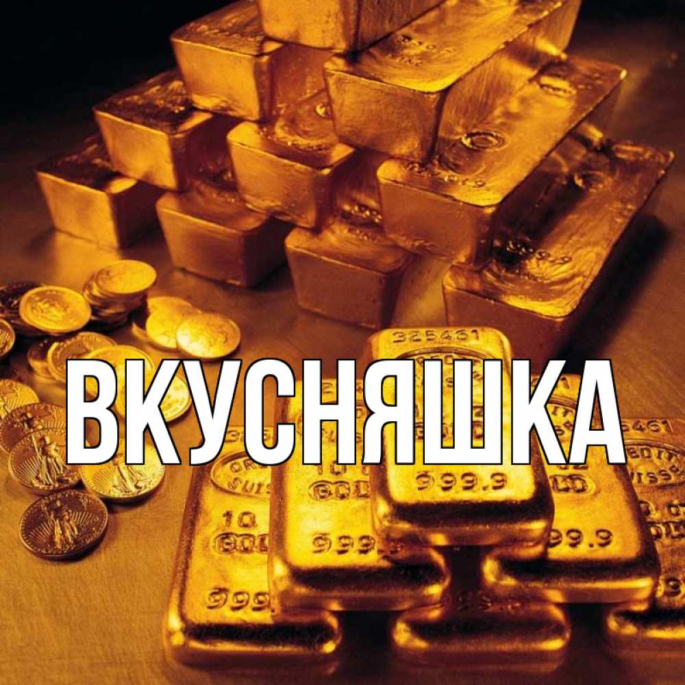 Открытка на каждый день с именем, Вкусняшка Главная со слитками золота и золотыми монетами Прикольная открытка с пожеланием онлайн скачать бесплатно 